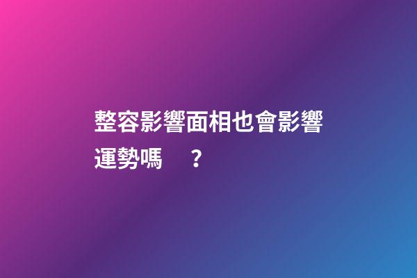 整容影響面相也會影響運勢嗎？